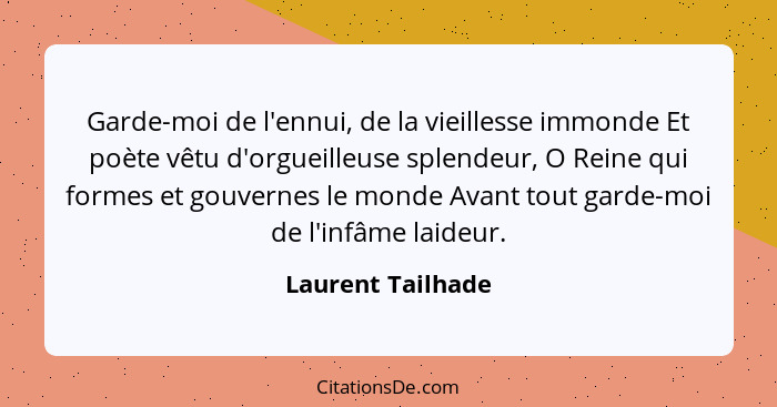 Garde-moi de l'ennui, de la vieillesse immonde Et poète vêtu d'orgueilleuse splendeur, O Reine qui formes et gouvernes le monde Ava... - Laurent Tailhade