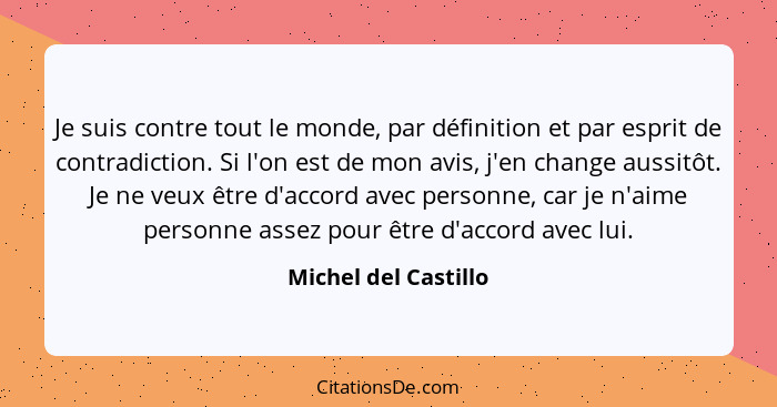 Je suis contre tout le monde, par définition et par esprit de contradiction. Si l'on est de mon avis, j'en change aussitôt. Je n... - Michel del Castillo