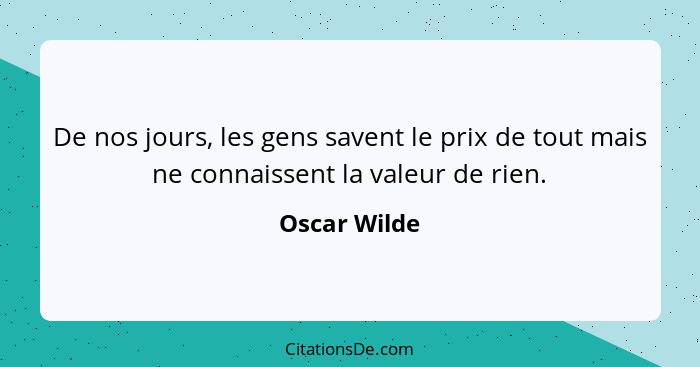 De nos jours, les gens savent le prix de tout mais ne connaissent la valeur de rien.... - Oscar Wilde