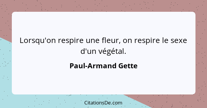 Lorsqu'on respire une fleur, on respire le sexe d'un végétal.... - Paul-Armand Gette