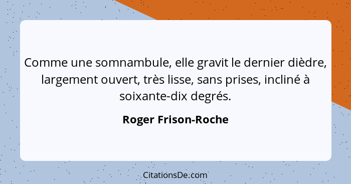 Comme une somnambule, elle gravit le dernier dièdre, largement ouvert, très lisse, sans prises, incliné à soixante-dix degrés.... - Roger Frison-Roche