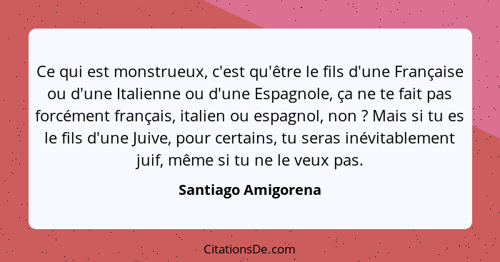 Ce qui est monstrueux, c'est qu'être le fils d'une Française ou d'une Italienne ou d'une Espagnole, ça ne te fait pas forcément f... - Santiago Amigorena