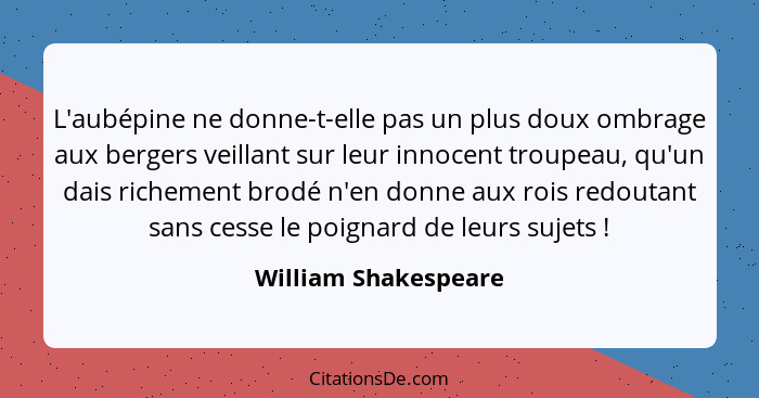 L'aubépine ne donne-t-elle pas un plus doux ombrage aux bergers veillant sur leur innocent troupeau, qu'un dais richement brodé... - William Shakespeare