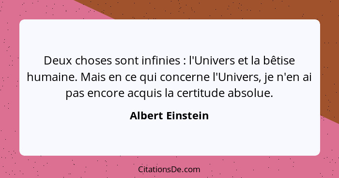Deux choses sont infinies : l'Univers et la bêtise humaine. Mais en ce qui concerne l'Univers, je n'en ai pas encore acquis la... - Albert Einstein