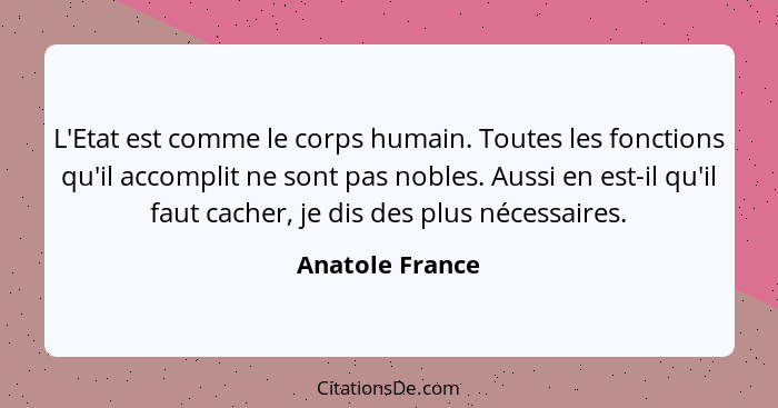 L'Etat est comme le corps humain. Toutes les fonctions qu'il accomplit ne sont pas nobles. Aussi en est-il qu'il faut cacher, je dis... - Anatole France