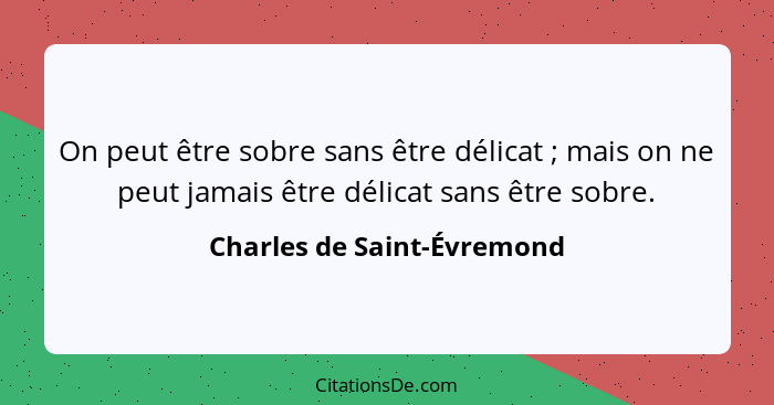 On peut être sobre sans être délicat ; mais on ne peut jamais être délicat sans être sobre.... - Charles de Saint-Évremond