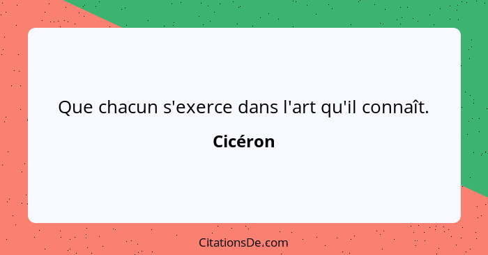 Que chacun s'exerce dans l'art qu'il connaît.... - Cicéron