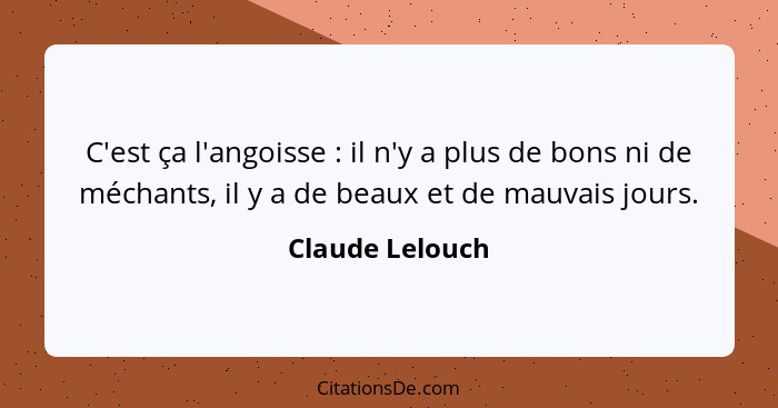 C'est ça l'angoisse : il n'y a plus de bons ni de méchants, il y a de beaux et de mauvais jours.... - Claude Lelouch