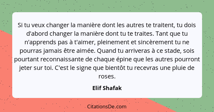 Si tu veux changer la manière dont les autres te traitent, tu dois d'abord changer la manière dont tu te traites. Tant que tu n'apprends... - Elif Shafak