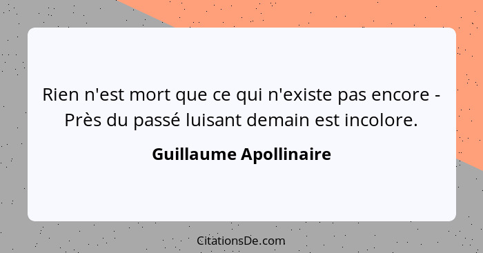 Rien n'est mort que ce qui n'existe pas encore - Près du passé luisant demain est incolore.... - Guillaume Apollinaire