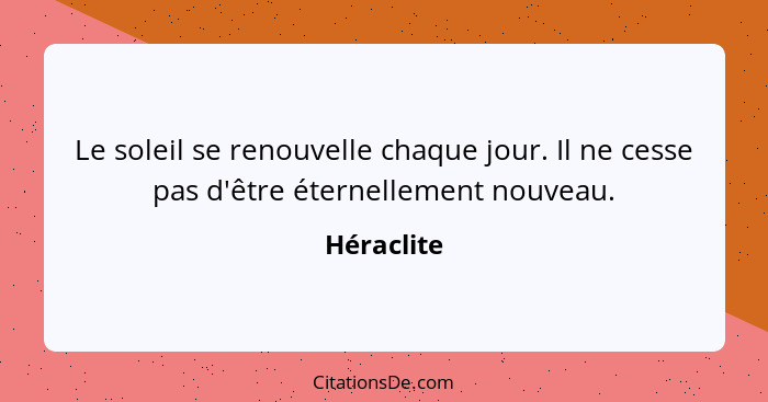 Le soleil se renouvelle chaque jour. Il ne cesse pas d'être éternellement nouveau.... - Héraclite