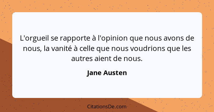 L'orgueil se rapporte à l'opinion que nous avons de nous, la vanité à celle que nous voudrions que les autres aient de nous.... - Jane Austen