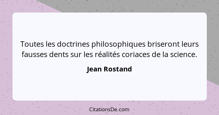Toutes les doctrines philosophiques briseront leurs fausses dents sur les réalités coriaces de la science.... - Jean Rostand
