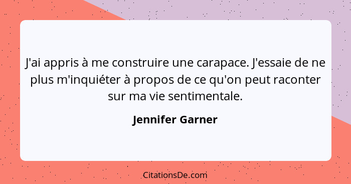 J'ai appris à me construire une carapace. J'essaie de ne plus m'inquiéter à propos de ce qu'on peut raconter sur ma vie sentimentale... - Jennifer Garner