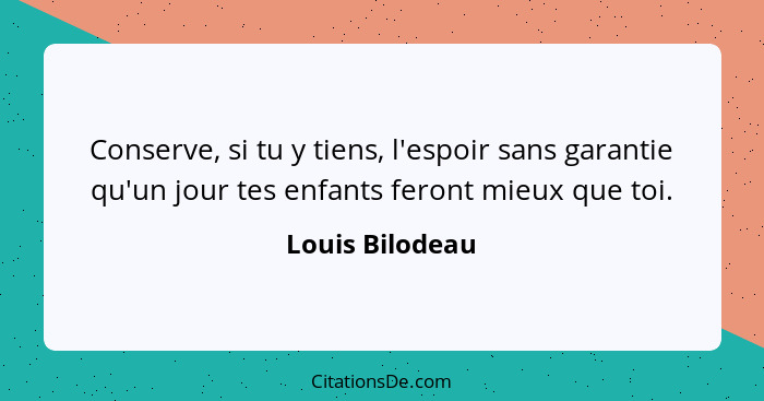 Conserve, si tu y tiens, l'espoir sans garantie qu'un jour tes enfants feront mieux que toi.... - Louis Bilodeau