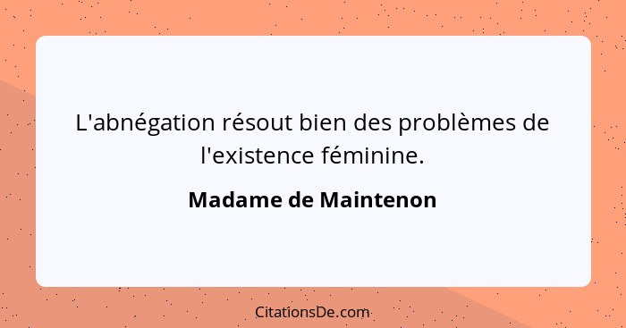 L'abnégation résout bien des problèmes de l'existence féminine.... - Madame de Maintenon