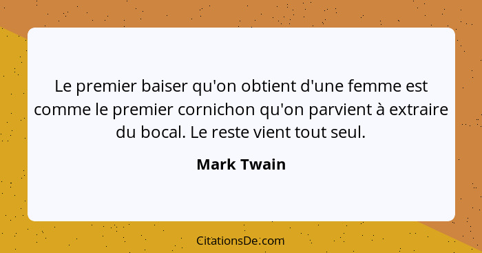 Le premier baiser qu'on obtient d'une femme est comme le premier cornichon qu'on parvient à extraire du bocal. Le reste vient tout seul.... - Mark Twain