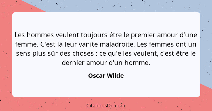 Les hommes veulent toujours être le premier amour d'une femme. C'est là leur vanité maladroite. Les femmes ont un sens plus sûr des chos... - Oscar Wilde