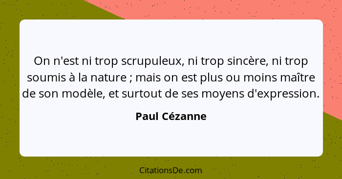 On n'est ni trop scrupuleux, ni trop sincère, ni trop soumis à la nature ; mais on est plus ou moins maître de son modèle, et surt... - Paul Cézanne