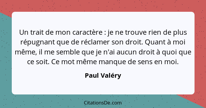 Un trait de mon caractère : je ne trouve rien de plus répugnant que de réclamer son droit. Quant à moi même, il me semble que je n'... - Paul Valéry