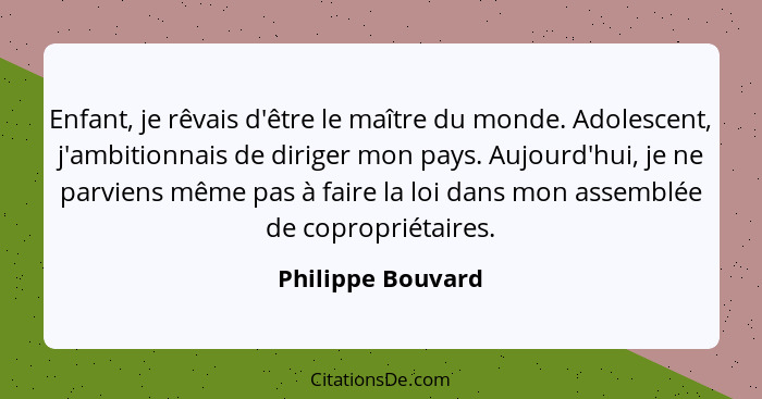 Enfant, je rêvais d'être le maître du monde. Adolescent, j'ambitionnais de diriger mon pays. Aujourd'hui, je ne parviens même pas à... - Philippe Bouvard