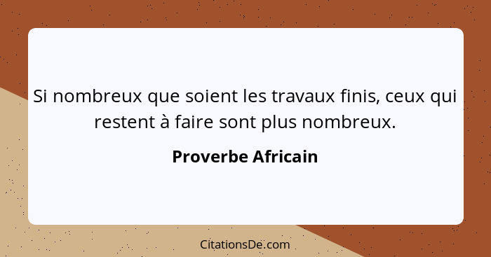 Si nombreux que soient les travaux finis, ceux qui restent à faire sont plus nombreux.... - Proverbe Africain