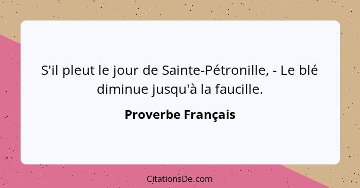 S'il pleut le jour de Sainte-Pétronille, - Le blé diminue jusqu'à la faucille.... - Proverbe Français