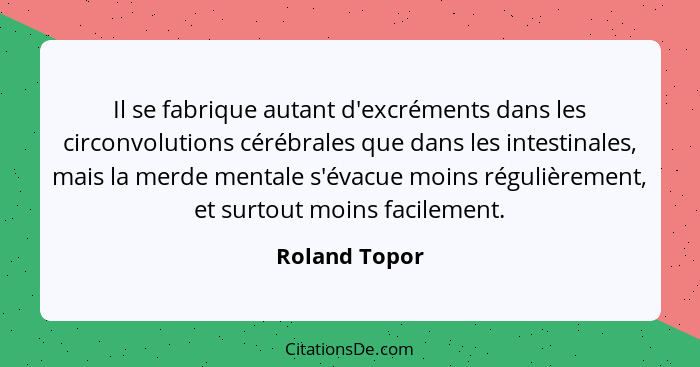 Il se fabrique autant d'excréments dans les circonvolutions cérébrales que dans les intestinales, mais la merde mentale s'évacue moins... - Roland Topor