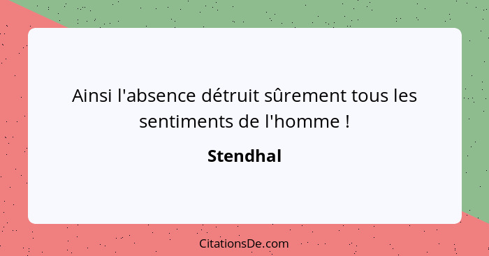 Ainsi l'absence détruit sûrement tous les sentiments de l'homme !... - Stendhal