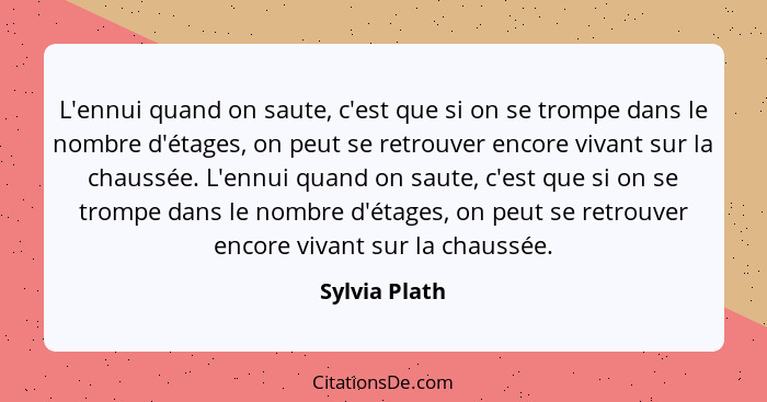 L'ennui quand on saute, c'est que si on se trompe dans le nombre d'étages, on peut se retrouver encore vivant sur la chaussée. L'ennui... - Sylvia Plath