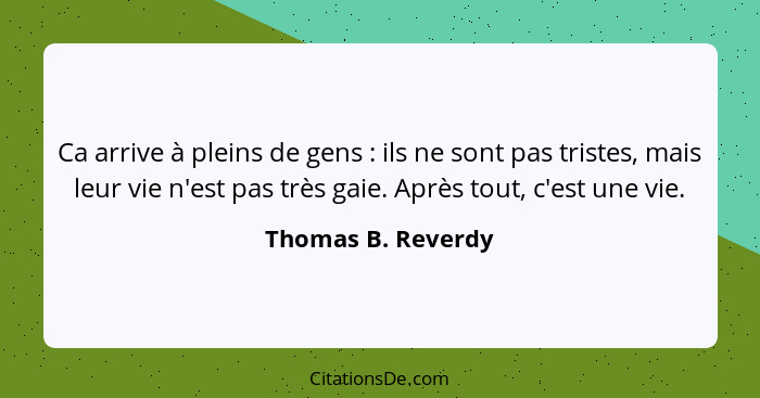 Ca arrive à pleins de gens : ils ne sont pas tristes, mais leur vie n'est pas très gaie. Après tout, c'est une vie.... - Thomas B. Reverdy