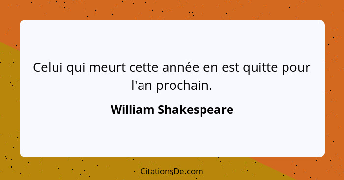 Celui qui meurt cette année en est quitte pour l'an prochain.... - William Shakespeare