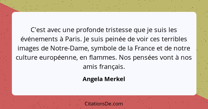 C'est avec une profonde tristesse que je suis les événements à Paris. Je suis peinée de voir ces terribles images de Notre-Dame, symbo... - Angela Merkel