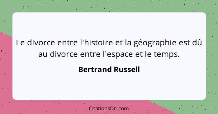 Le divorce entre l'histoire et la géographie est dû au divorce entre l'espace et le temps.... - Bertrand Russell
