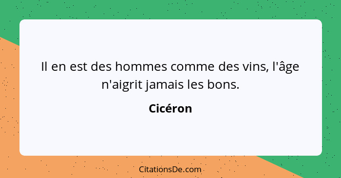 Il en est des hommes comme des vins, l'âge n'aigrit jamais les bons.... - Cicéron