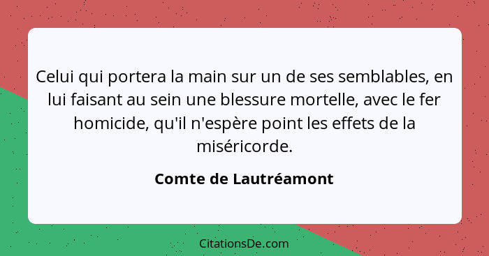 Celui qui portera la main sur un de ses semblables, en lui faisant au sein une blessure mortelle, avec le fer homicide, qu'il n... - Comte de Lautréamont