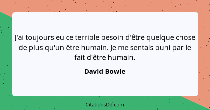 J'ai toujours eu ce terrible besoin d'être quelque chose de plus qu'un être humain. Je me sentais puni par le fait d'être humain.... - David Bowie