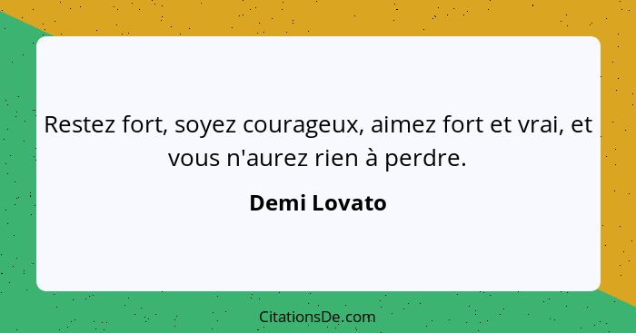 Restez fort, soyez courageux, aimez fort et vrai, et vous n'aurez rien à perdre.... - Demi Lovato