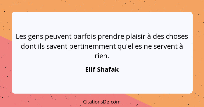 Les gens peuvent parfois prendre plaisir à des choses dont ils savent pertinemment qu'elles ne servent à rien.... - Elif Shafak