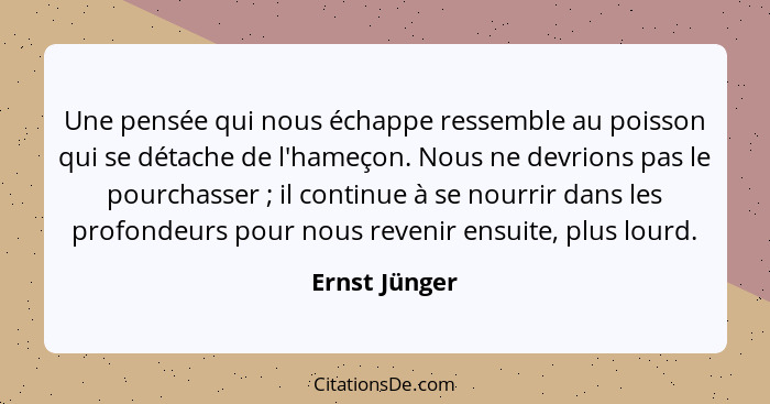 Une pensée qui nous échappe ressemble au poisson qui se détache de l'hameçon. Nous ne devrions pas le pourchasser ; il continue à... - Ernst Jünger