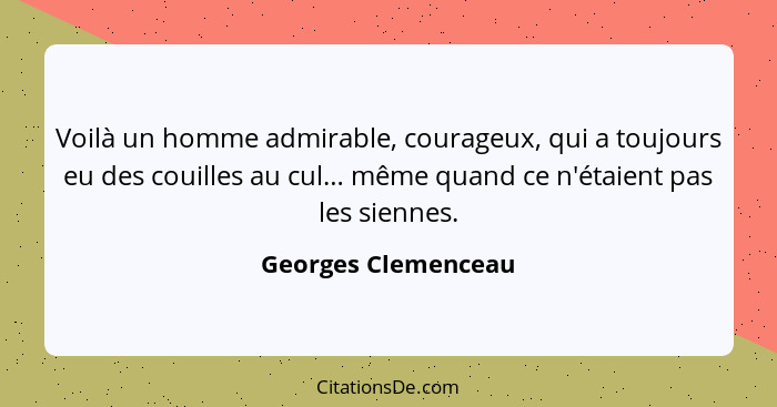 Voilà un homme admirable, courageux, qui a toujours eu des couilles au cul… même quand ce n'étaient pas les siennes.... - Georges Clemenceau