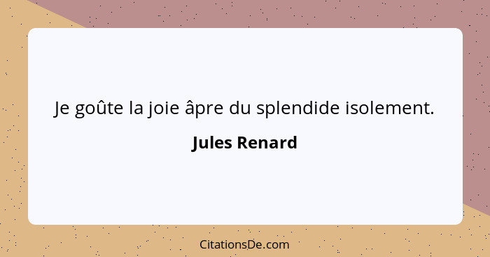 Je goûte la joie âpre du splendide isolement.... - Jules Renard