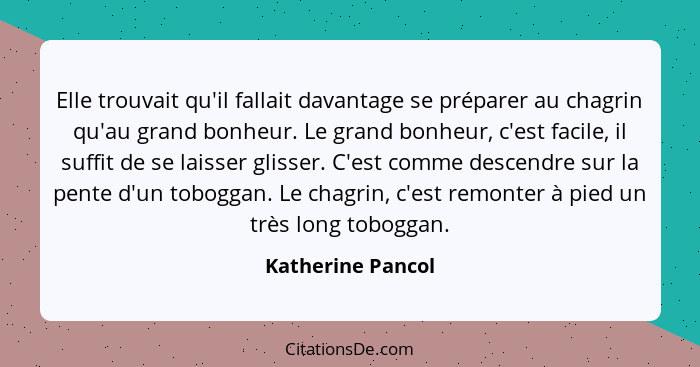 Elle trouvait qu'il fallait davantage se préparer au chagrin qu'au grand bonheur. Le grand bonheur, c'est facile, il suffit de se l... - Katherine Pancol