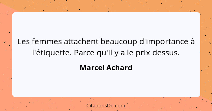 Les femmes attachent beaucoup d'importance à l'étiquette. Parce qu'il y a le prix dessus.... - Marcel Achard