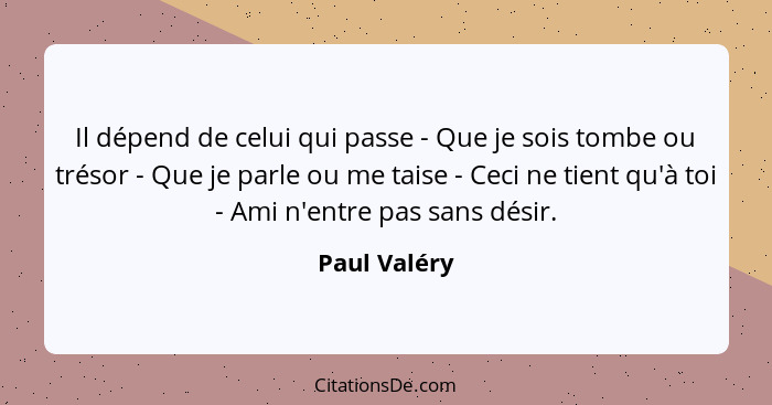 Il dépend de celui qui passe - Que je sois tombe ou trésor - Que je parle ou me taise - Ceci ne tient qu'à toi - Ami n'entre pas sans dé... - Paul Valéry