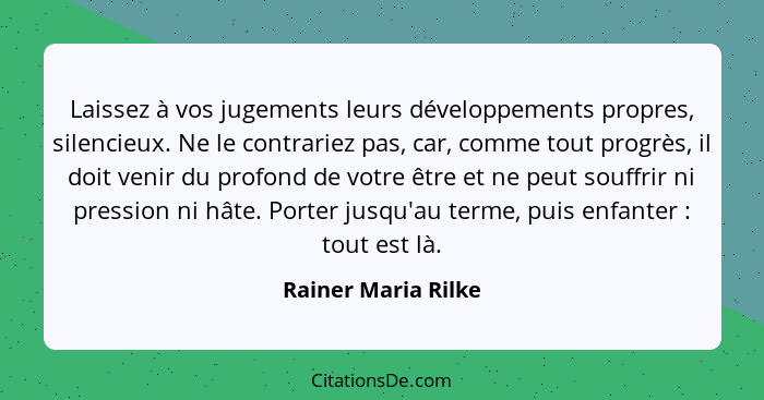 Laissez à vos jugements leurs développements propres, silencieux. Ne le contrariez pas, car, comme tout progrès, il doit venir du... - Rainer Maria Rilke