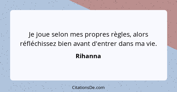 Je joue selon mes propres règles, alors réfléchissez bien avant d'entrer dans ma vie.... - Rihanna