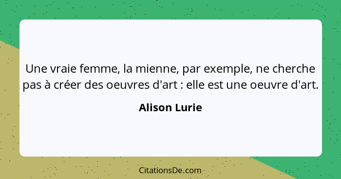 Une vraie femme, la mienne, par exemple, ne cherche pas à créer des oeuvres d'art : elle est une oeuvre d'art.... - Alison Lurie