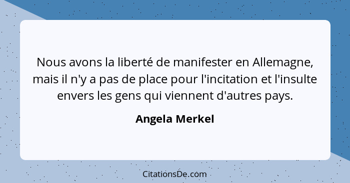 Nous avons la liberté de manifester en Allemagne, mais il n'y a pas de place pour l'incitation et l'insulte envers les gens qui vienne... - Angela Merkel