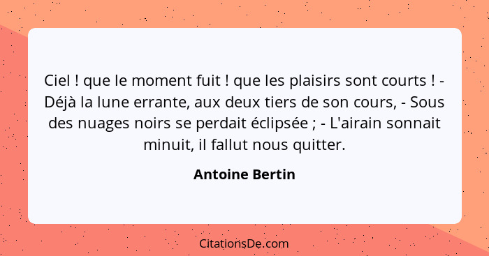 Ciel ! que le moment fuit ! que les plaisirs sont courts ! - Déjà la lune errante, aux deux tiers de son cours, - Sous... - Antoine Bertin